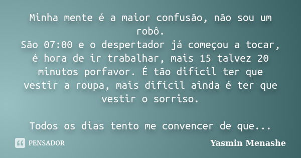 Minha mente é a maior confusão, não sou um robô. São 07:00 e o despertador já começou a tocar, é hora de ir trabalhar, mais 15 talvez 20 minutos porfavor. É tão... Frase de Yasmin menashe.