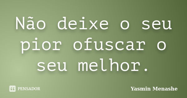 Não deixe o seu pior ofuscar o seu melhor.... Frase de Yasmin Menashe.