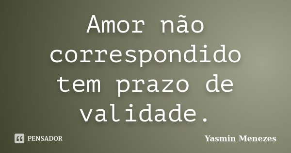 Amor não correspondido tem prazo de validade.... Frase de Yasmin Menezes.
