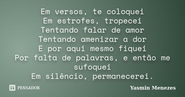 Em versos, te coloquei Em estrofes, tropecei Tentando falar de amor Tentando amenizar a dor E por aqui mesmo fiquei Por falta de palavras, e então me sufoquei E... Frase de Yasmin Menezes.