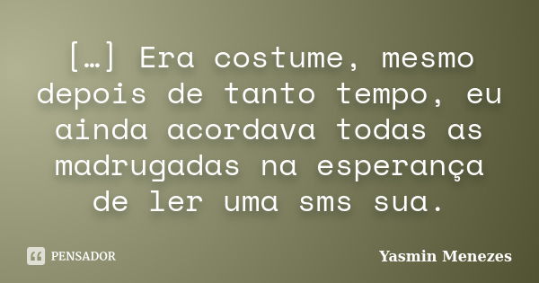 […] Era costume, mesmo depois de tanto tempo, eu ainda acordava todas as madrugadas na esperança de ler uma sms sua.... Frase de Yasmin Menezes.