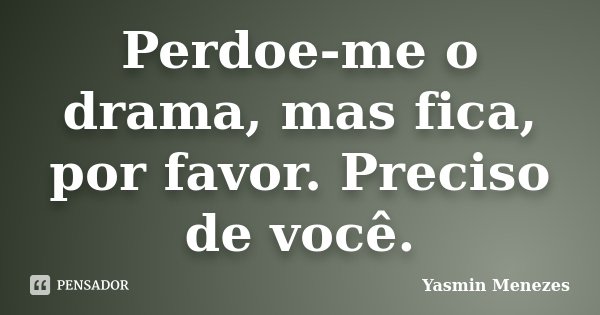 Perdoe-me o drama, mas fica, por favor. Preciso de você.... Frase de Yasmin Menezes.