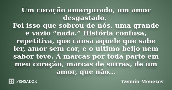 Um coração amargurado, um amor desgastado. Foi isso que sobrou de nós, uma grande e vazio “nada.” História confusa, repetitiva, que cansa aquele que sabe ler, a... Frase de Yasmin Menezes.
