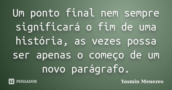 Um ponto final nem sempre significará o fim de uma história, as vezes possa ser apenas o começo de um novo parágrafo.... Frase de Yasmin Menezes.