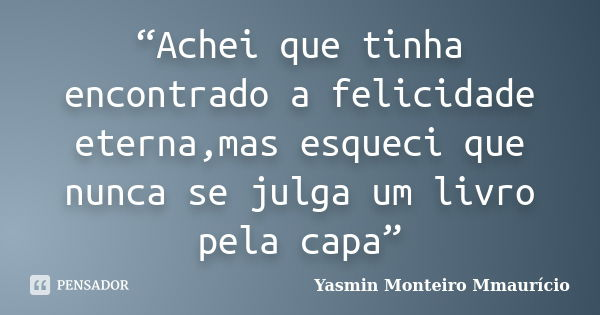 “Achei que tinha encontrado a felicidade eterna,mas esqueci que nunca se julga um livro pela capa”... Frase de Yasmin Monteiro Mmaurício.