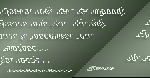 Espero não ter te magodo, Espero não ter ferido, Espero q possamos ser amigos... Ou algo mais...... Frase de Yasmin Monteiro Mmaurício.