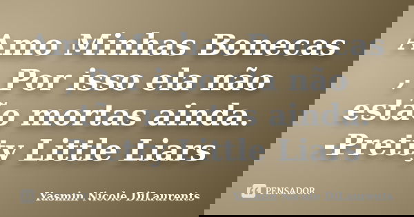 Amo Minhas Bonecas , Por isso ela não estão mortas ainda. -Pretty Little Liars... Frase de Yasmin Nicole DiLaurents.