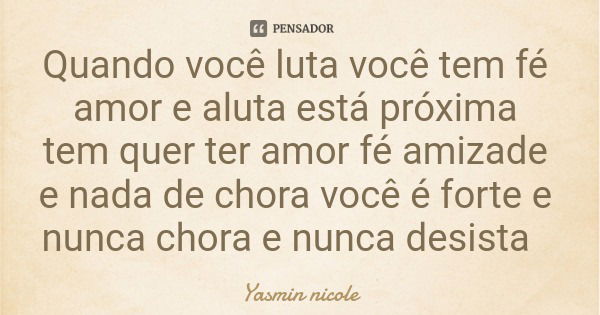 Quando você luta você tem fé amor e aluta está próxima tem quer ter amor fé amizade e nada de chora você é forte e nunca chora e nunca desista... Frase de Yasmin nicole.