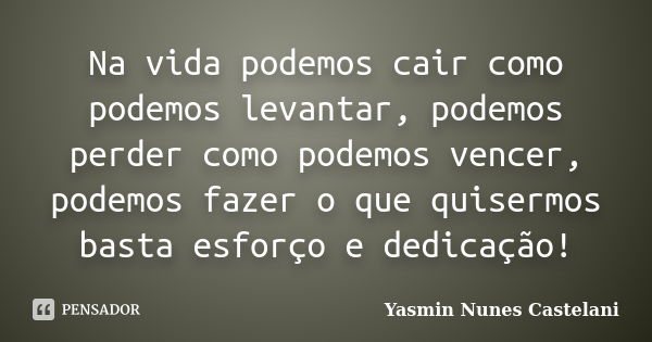 Na vida podemos cair como podemos levantar, podemos perder como podemos vencer, podemos fazer o que quisermos basta esforço e dedicação!... Frase de Yasmin Nunes Castelani.