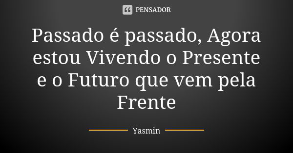 Passado é passado, Agora estou Vivendo o Presente e o Futuro que vem pela Frente... Frase de Yasmin.