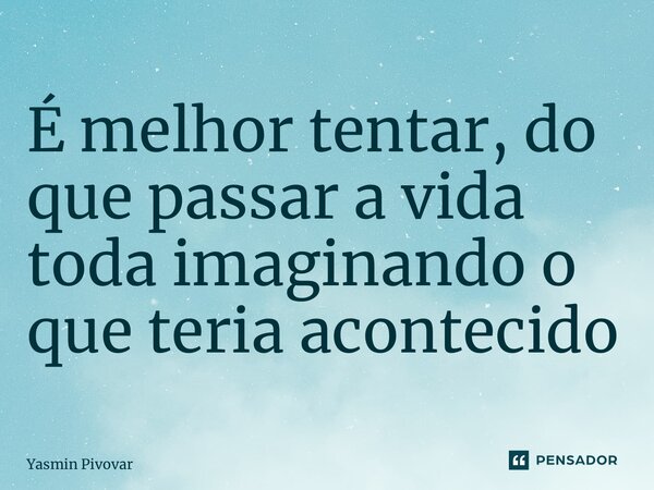 ⁠É melhor tentar, do que passar a vida toda imaginando o que teria acontecido... Frase de Yasmin Pivovar.