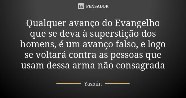 Qualquer avanço do Evangelho que se deva à superstição dos homens, é um avanço falso, e logo se voltará contra as pessoas que usam dessa arma não consagrada... Frase de yasmin.