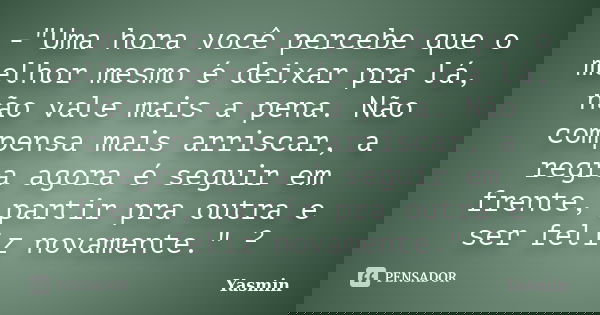 -"Uma hora você percebe que o melhor mesmo é deixar pra lá, não vale mais a pena. Não compensa mais arriscar, a regra agora é seguir em frente, partir pra ... Frase de Yasmin.