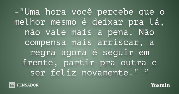 -"Uma hora você percebe que o melhor mesmo é deixar pra lá, não vale mais a pena. Não compensa mais arriscar, a regra agora é seguir em frente, partir pra ... Frase de Yasmin.