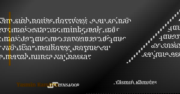 ⁠Tem sido noites horríveis, e eu só não quero mais estar na minha pele, não quero mais ter que me convencer de que as coisas vão ficar melhores, porque eu sei q... Frase de Yasmin Ramires.