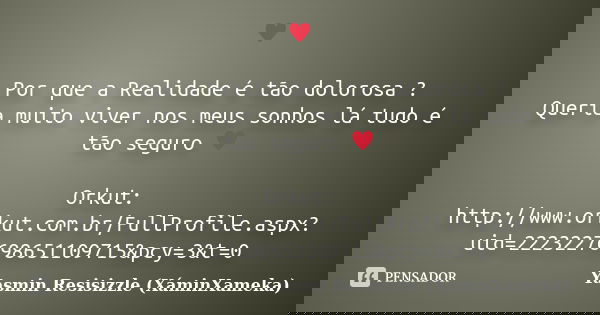 ♥ Por que a Realidade é tão dolorosa ? Queria muito viver nos meus sonhos lá tudo é tão seguro ♥ Orkut: http://www.orkut.com.br/FullProfile.aspx?uid... Frase de Yasmin Resisizzle (XáminXameka).