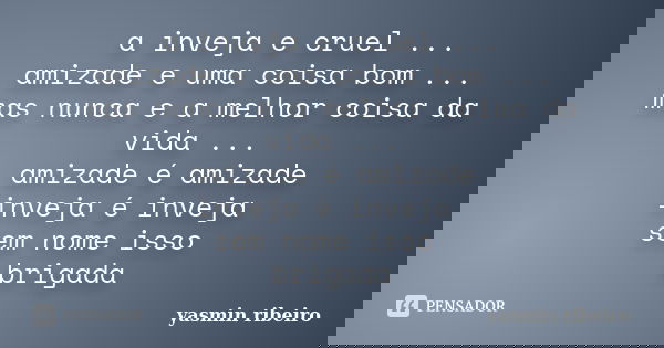 a inveja e cruel ... amizade e uma coisa bom ... mas nunca e a melhor coisa da vida ... amizade é amizade inveja é inveja sem nome isso brigada... Frase de yasmin ribeiro.