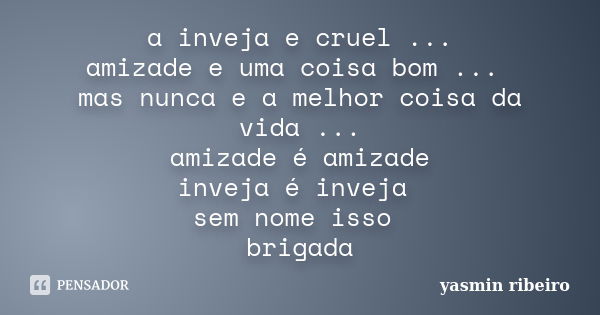 a inveja e cruel ... amizade e uma coisa bom ... mas nunca e a melhor coisa da vida ... amizade é amizade inveja é inveja sem nome isso brigada... Frase de yasmin ribeiro.