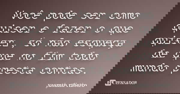 Você pode ser como quiser e fazer o que quiser, só não esqueça de que no fim todo mundo presta contas.... Frase de Yasmin Ribeiro.