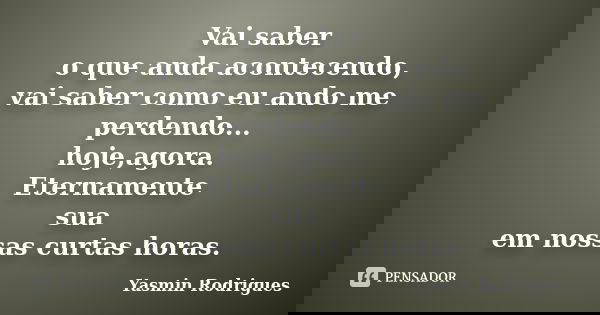 Vai saber o que anda acontecendo, vai saber como eu ando me perdendo... hoje,agora. Eternamente sua em nossas curtas horas.... Frase de Yasmin Rodrigues.