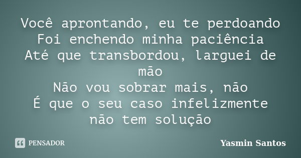 Você aprontando, eu te perdoando Foi enchendo minha paciência Até que transbordou, larguei de mão Não vou sobrar mais, não É que o seu caso infelizmente não tem... Frase de Yasmin Santos.