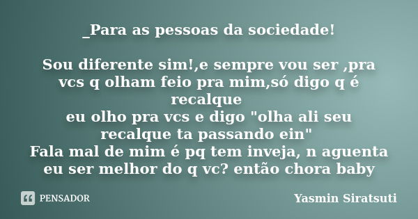 _Para as pessoas da sociedade! Sou diferente sim!,e sempre vou ser ,pra vcs q olham feio pra mim,só digo q é recalque eu olho pra vcs e digo "olha ali seu ... Frase de Yasmin Siratsuti.