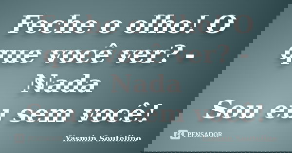 Feche o olho! O que você ver? -Nada Sou eu sem você!... Frase de Yasmin Soutelino.
