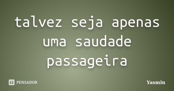 talvez seja apenas uma saudade passageira... Frase de yasmin.