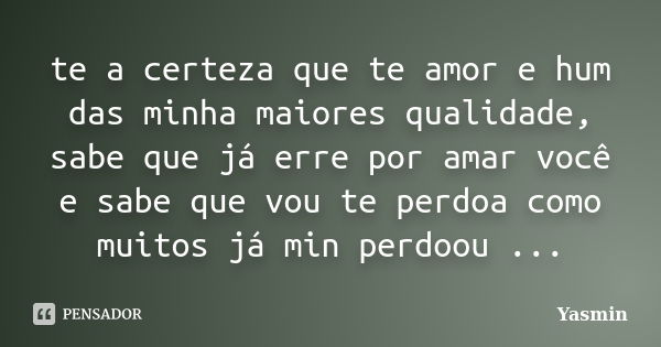 te a certeza que te amor e hum das minha maiores qualidade, sabe que já erre por amar você e sabe que vou te perdoa como muitos já min perdoou ...... Frase de Yasmin.