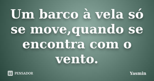 Um barco à vela só se move,quando se encontra com o vento.... Frase de Yasmin.