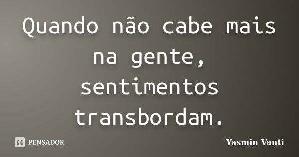 Quando não cabe mais na gente, sentimentos transbordam.... Frase de Yasmin Vanti.