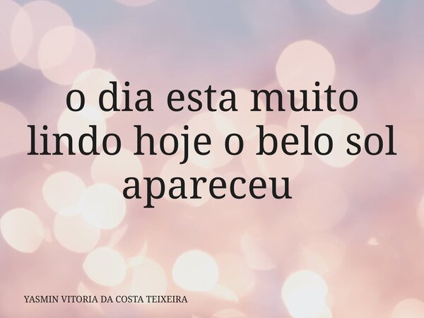 o dia esta muito lindo hoje o belo sol apareceu ⁠... Frase de YASMIN VITORIA DA COSTA TEIXEIRA.