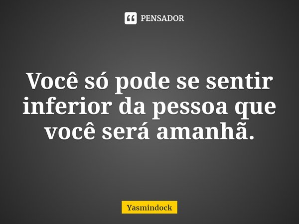 ⁠Você só pode se sentir inferior da pessoa que você será amanhã.... Frase de Yasmindock.