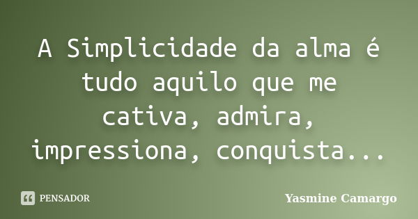 A Simplicidade da alma é tudo aquilo que me cativa, admira, impressiona, conquista...... Frase de Yasmine Camargo.