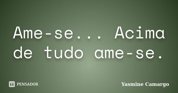 Ame-se... Acima de tudo ame-se.... Frase de Yasmine Camargo.