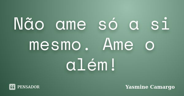 Não ame só a si mesmo. Ame o além!... Frase de Yasmine Camargo.