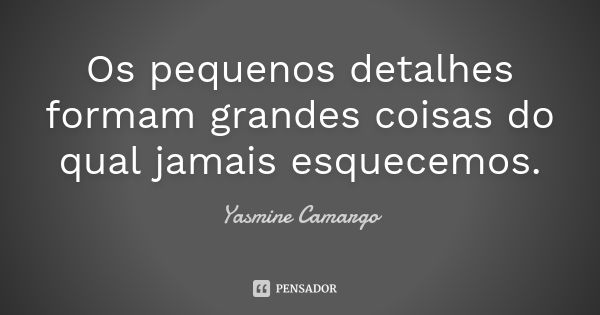 Os pequenos detalhes formam grandes coisas do qual jamais esquecemos.... Frase de Yasmine Camargo.