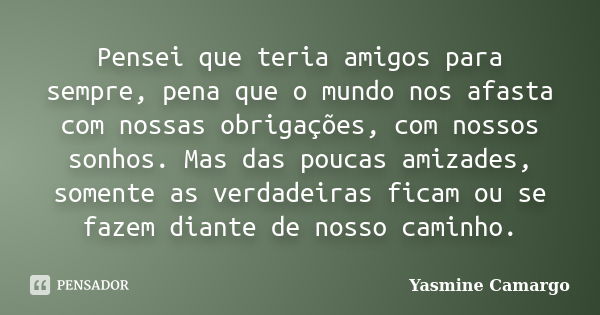 Pensei que teria amigos para sempre, pena que o mundo nos afasta com nossas obrigações, com nossos sonhos. Mas das poucas amizades, somente as verdadeiras ficam... Frase de Yasmine Camargo.