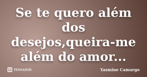 Se te quero além dos desejos,queira-me além do amor...... Frase de Yasmine Camargo.