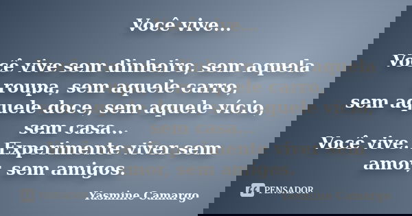 Você vive... Você vive sem dinheiro, sem aquela roupa, sem aquele carro, sem aquele doce, sem aquele vício, sem casa... Você vive. Experimente viver sem amor, s... Frase de Yasmine Camargo.