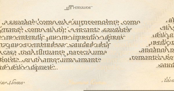 Ah, a saudade! como ela é surpreendente, como ela é grande, como ela doi, e encanta. saudades dela que me entendia, que me impedia e depois pedia para que eu en... Frase de Yasmine Gomes.