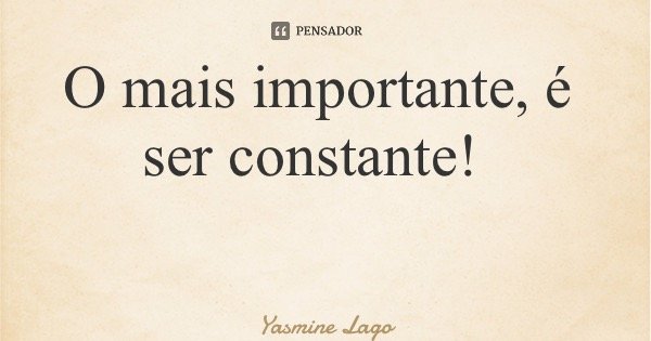 O mais importante, é ser constante!... Frase de Yasmine Lago.