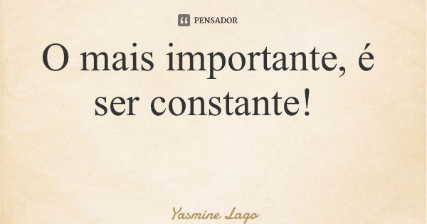 O mais importante, é ser constante!... Frase de Yasmine Lago.