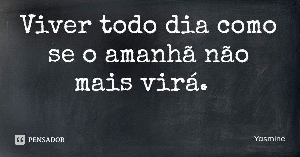 Viver todo dia como se o amanhã não mais virá.... Frase de Yasmine.