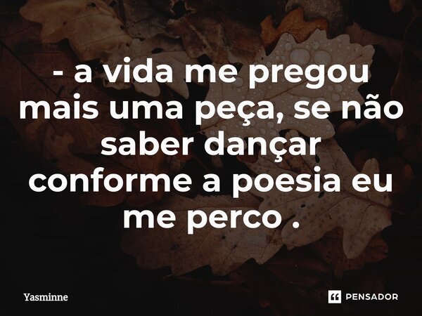⁠- a vida me pregou mais uma peça, se não saber dançar conforme a poesia eu me perco .... Frase de Yasminne.