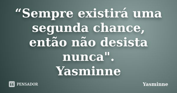 “Sempre existirá uma segunda chance, então não desista nunca". Yasminne... Frase de Yasminne.