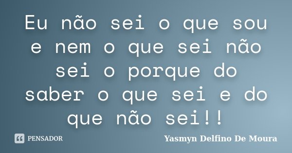 Eu não sei o que sou e nem o que sei não sei o porque do saber o que sei e do que não sei!!... Frase de Yasmyn Delfino De Moura.