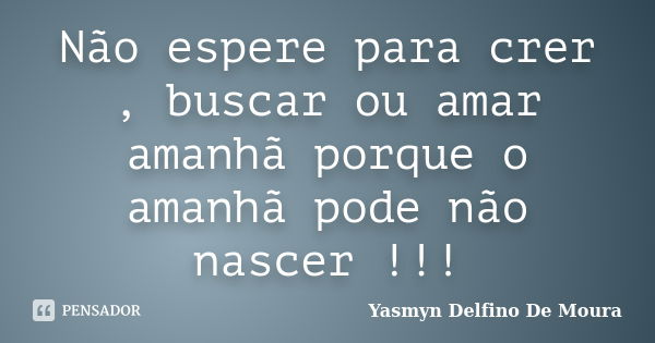 Não espere para crer , buscar ou amar amanhã porque o amanhã pode não nascer !!!... Frase de Yasmyn Delfino De Moura.