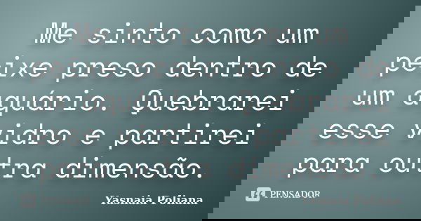 Me sinto como um peixe preso dentro de um aquário. Quebrarei esse vidro e partirei para outra dimensão.... Frase de Yasnaia Poliana.