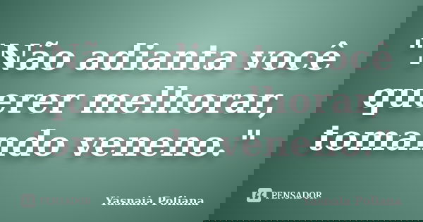 "Não adianta você querer melhorar, tomando veneno."... Frase de Yasnaia Poliana.